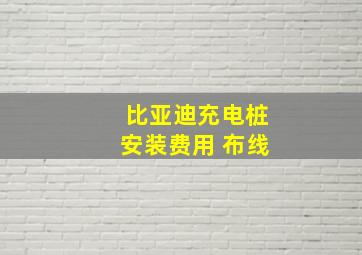 比亚迪充电桩安装费用 布线